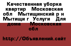 Качественная уборка квартир - Московская обл., Мытищинский р-н, Мытищи г. Услуги » Для дома   . Московская обл.